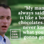 Life is like a box of chocolates. You never know what you're gonna get." - Forest Gump